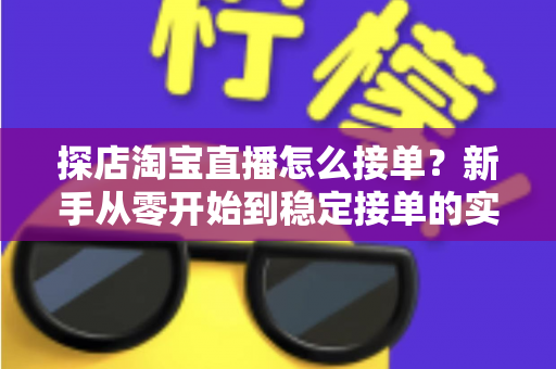 探店淘宝直播怎么接单？新手从零开始到稳定接单的实用全攻略