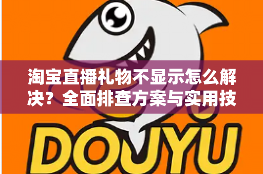 淘宝直播礼物不显示怎么解决？全面排查方案与实用技巧一次讲清