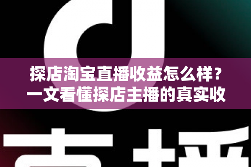 探店淘宝直播收益怎么样?一文看懂探店主播的真实收入与赚钱潜力 探店淘宝直播收益怎么样?一文看懂探店主播的真实收入与赚钱潜力