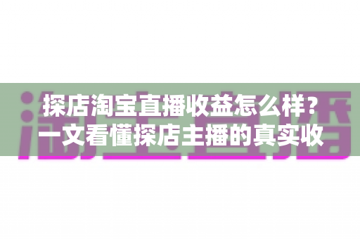 探店淘宝直播收益怎么样?一文看懂探店主播的真实收入与赚钱潜力 探店淘宝直播收益怎么样?一文看懂探店主播的真实收入与赚钱潜力