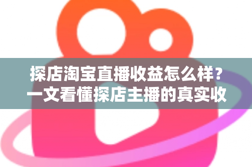 探店淘宝直播收益怎么样?一文看懂探店主播的真实收入与赚钱潜力 探店淘宝直播收益怎么样?一文看懂探店主播的真实收入与赚钱潜力