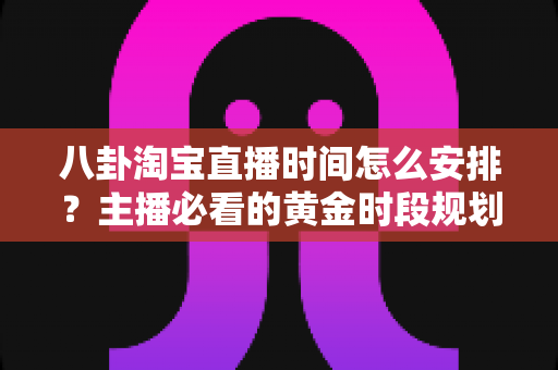 八卦淘宝直播时间怎么安排?主播必看的黄金时段规划全攻略 八卦淘宝直播时间怎么安排?主播必看的黄金时段规划全攻略