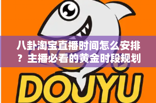 八卦淘宝直播时间怎么安排?主播必看的黄金时段规划全攻略 八卦淘宝直播时间怎么安排?主播必看的黄金时段规划全攻略