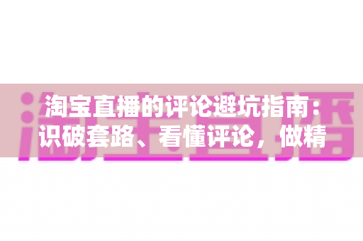 淘宝直播的评论避坑指南:识破套路、看懂评论,做精明买家的实用攻略 淘宝直播的评论避坑指南:识破套路、看懂评论,做精明买家的实用攻略