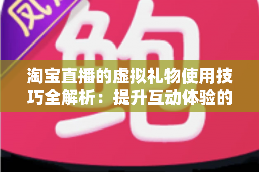 淘宝直播的虚拟礼物使用技巧全解析：提升互动体验的实用指南