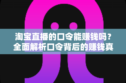 淘宝直播的口令能赚钱吗？全面解析口令背后的赚钱真相、正确玩法与避坑指南