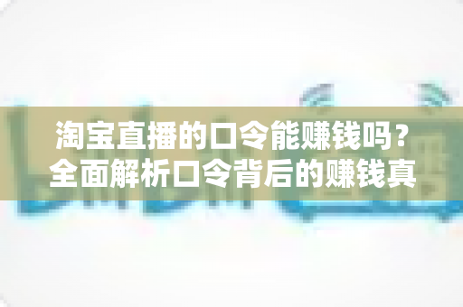 淘宝直播的口令能赚钱吗？全面解析口令背后的赚钱真相、正确玩法与避坑指南