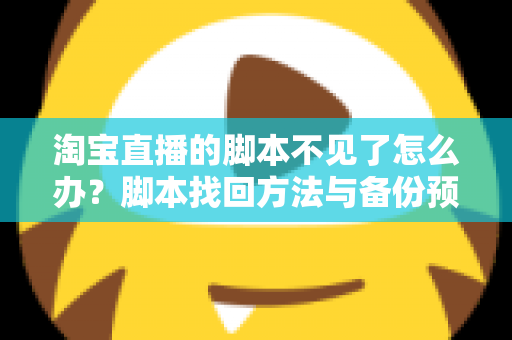 淘宝直播的脚本不见了怎么办?脚本找回方法与备份预防全攻略 淘宝直播的脚本不见了怎么办?脚本找回方法与备份预防全攻略