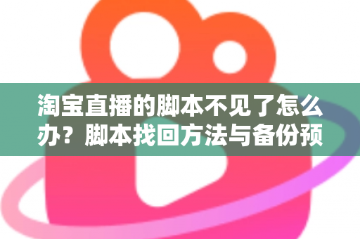 淘宝直播的脚本不见了怎么办?脚本找回方法与备份预防全攻略 淘宝直播的脚本不见了怎么办?脚本找回方法与备份预防全攻略