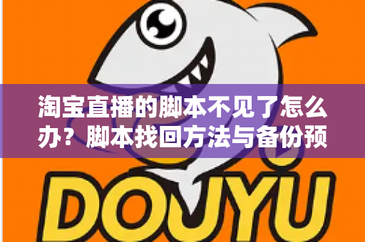 淘宝直播的脚本不见了怎么办？脚本找回方法与备份预防全攻略