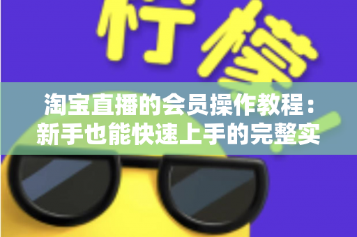 淘宝直播的会员操作教程：新手也能快速上手的完整实战指南