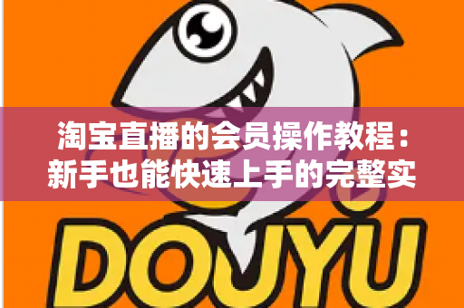淘宝直播的会员操作教程：新手也能快速上手的完整实战指南