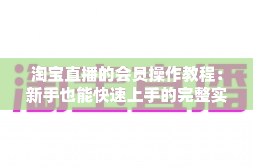 淘宝直播的会员操作教程：新手也能快速上手的完整实战指南