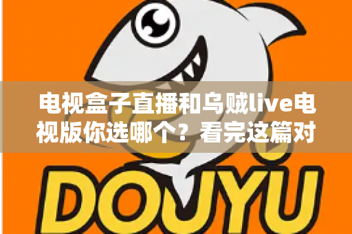 电视盒子直播和乌贼live电视版你选哪个?看完这篇对比再决定不后悔 电视盒子直播和乌贼live电视版你选哪个?看完这篇对比再决定不后悔
