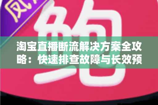 淘宝直播断流解决方案全攻略:快速排查故障与长效预防的实用指南 淘宝直播断流解决方案全攻略:快速排查故障与长效预防的实用指南