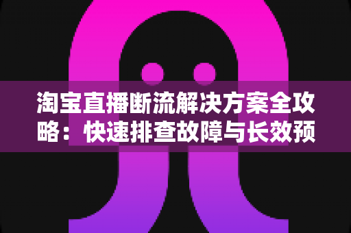 淘宝直播断流解决方案全攻略:快速排查故障与长效预防的实用指南 淘宝直播断流解决方案全攻略:快速排查故障与长效预防的实用指南