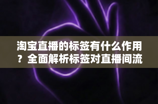 淘宝直播的标签有什么作用?全面解析标签对直播间流量与转化的核心价值 淘宝直播的标签有什么作用?全面解析标签对直播间流量与转化的核心价值