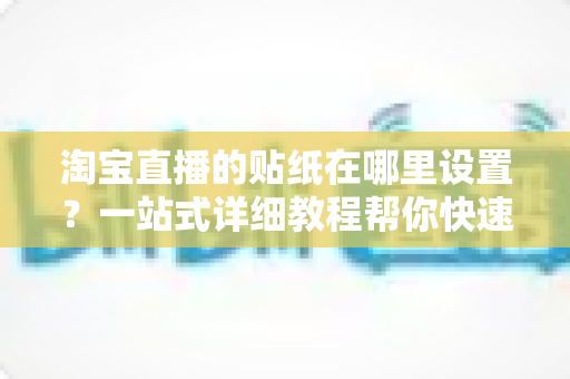 淘宝直播的贴纸在哪里设置？一站式详细教程帮你快速掌握贴纸功能，提升直播间人气与转化率