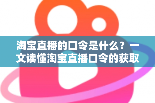 淘宝直播的口令是什么?一文读懂淘宝直播口令的获取方法、使用技巧与常见问题 淘宝直播的口令是什么?一文读懂淘宝直播口令的获取方法、使用技巧与常见问题
