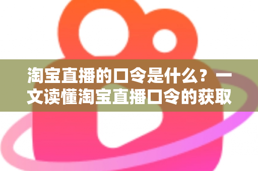 淘宝直播的口令是什么?一文读懂淘宝直播口令的获取方法、使用技巧与常见问题 淘宝直播的口令是什么?一文读懂淘宝直播口令的获取方法、使用技巧与常见问题
