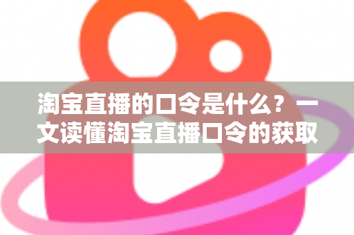 淘宝直播的口令是什么?一文读懂淘宝直播口令的获取方法、使用技巧与常见问题 淘宝直播的口令是什么?一文读懂淘宝直播口令的获取方法、使用技巧与常见问题