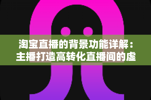 淘宝直播的背景功能详解：主播打造高转化直播间的虚拟背景设置与运营全攻略