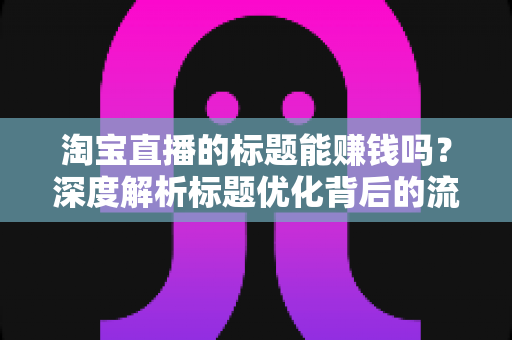 淘宝直播的标题能赚钱吗？深度解析标题优化背后的流量变现逻辑