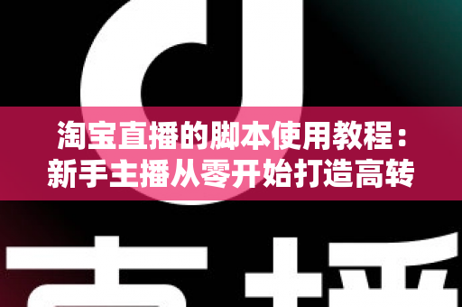 淘宝直播的脚本使用教程:新手主播从零开始打造高转化直播间的完整实战指南 淘宝直播的脚本使用教程:新手主播从零开始打造高转化直播间的完整实战指南