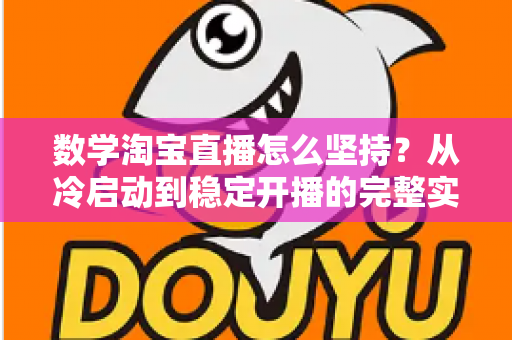 数学淘宝直播怎么坚持?从冷启动到稳定开播的完整实战指南 数学淘宝直播怎么坚持?从冷启动到稳定开播的完整实战指南