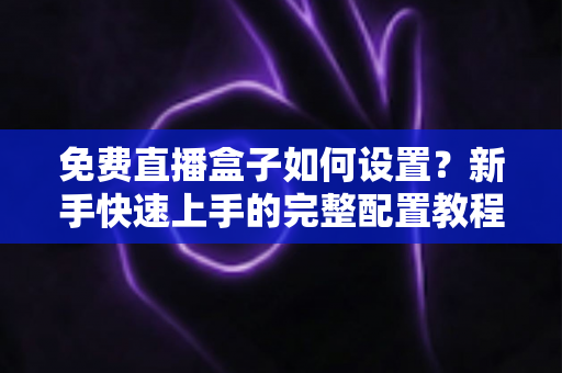 免费直播盒子如何设置?新手快速上手的完整配置教程与实用技巧分享 免费直播盒子如何设置?新手快速上手的完整配置教程与实用技巧分享