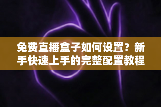 免费直播盒子如何设置?新手快速上手的完整配置教程与实用技巧分享 免费直播盒子如何设置?新手快速上手的完整配置教程与实用技巧分享