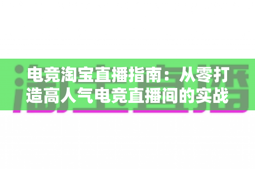 电竞淘宝直播指南:从零打造高人气电竞直播间的实战全攻略 电竞淘宝直播指南:从零打造高人气电竞直播间的实战全攻略