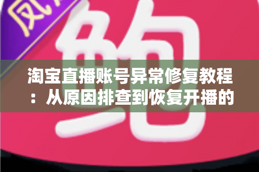 淘宝直播账号异常修复教程：从原因排查到恢复开播的全流程实操指南