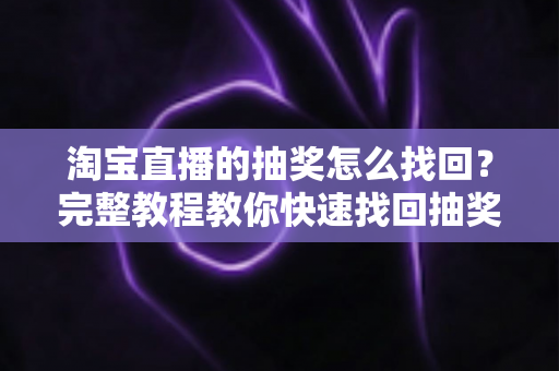 淘宝直播的抽奖怎么找回？完整教程教你快速找回抽奖福利