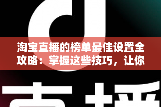 淘宝直播的榜单最佳设置全攻略:掌握这些技巧,让你的直播间流量与转化双倍提升 淘宝直播的榜单最佳设置全攻略:掌握这些技巧,让你的直播间流量与转化双倍提升