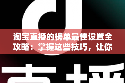 淘宝直播的榜单最佳设置全攻略:掌握这些技巧,让你的直播间流量与转化双倍提升 淘宝直播的榜单最佳设置全攻略:掌握这些技巧,让你的直播间流量与转化双倍提升