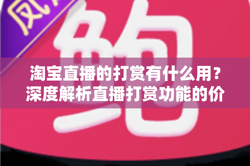 淘宝直播的打赏有什么用?深度解析直播打赏功能的价值与意义 淘宝直播的打赏有什么用?深度解析直播打赏功能的价值与意义