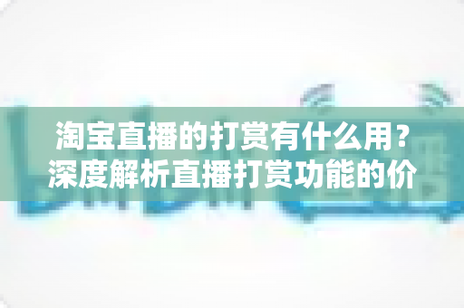 淘宝直播的打赏有什么用?深度解析直播打赏功能的价值与意义 淘宝直播的打赏有什么用?深度解析直播打赏功能的价值与意义