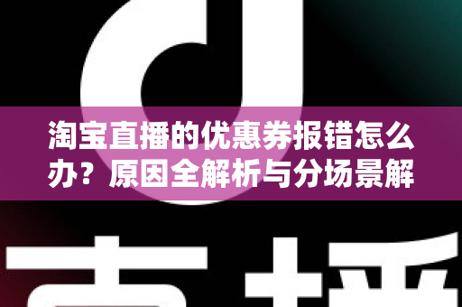 淘宝直播的优惠券报错怎么办？原因全解析与分场景解决攻略