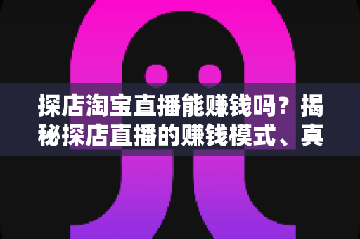 探店淘宝直播能赚钱吗？揭秘探店直播的赚钱模式、真实收益与新手入门全攻略