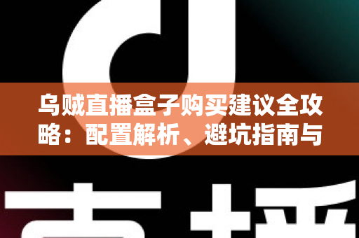 乌贼直播盒子购买建议全攻略:配置解析、避坑指南与高性价比选购方案一篇文章全搞定 乌贼直播盒子购买建议全攻略:配置解析、避坑指南与高性价比选购方案一篇文章全搞定