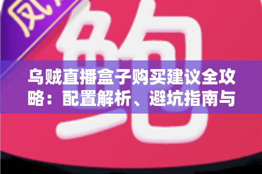 乌贼直播盒子购买建议全攻略:配置解析、避坑指南与高性价比选购方案一篇文章全搞定 乌贼直播盒子购买建议全攻略:配置解析、避坑指南与高性价比选购方案一篇文章全搞定