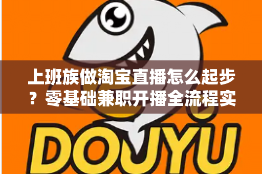 上班族做淘宝直播怎么起步？零基础兼职开播全流程实战指南