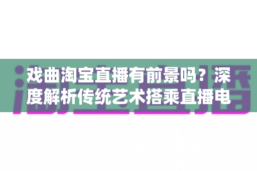 戏曲淘宝直播有前景吗?深度解析传统艺术搭乘直播电商快车的机遇与未来 戏曲淘宝直播有前景吗?深度解析传统艺术搭乘直播电商快车的机遇与未来