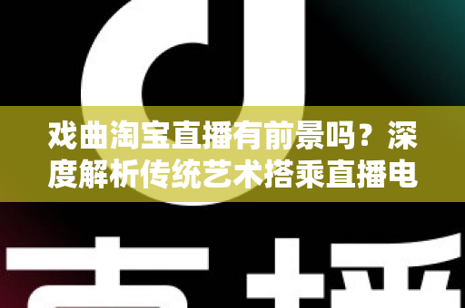 戏曲淘宝直播有前景吗?深度解析传统艺术搭乘直播电商快车的机遇与未来 戏曲淘宝直播有前景吗?深度解析传统艺术搭乘直播电商快车的机遇与未来
