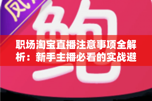 职场淘宝直播注意事项全解析:新手主播必看的实战避坑指南与专业规范 职场淘宝直播注意事项全解析:新手主播必看的实战避坑指南与专业规范
