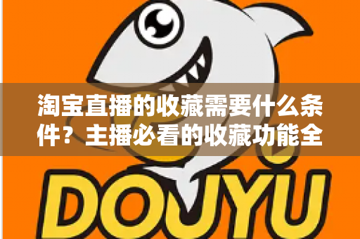 淘宝直播的收藏需要什么条件?主播必看的收藏功能全解析与涨粉运营实战指南 淘宝直播的收藏需要什么条件?主播必看的收藏功能全解析与涨粉运营实战指南