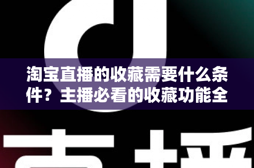 淘宝直播的收藏需要什么条件?主播必看的收藏功能全解析与涨粉运营实战指南 淘宝直播的收藏需要什么条件?主播必看的收藏功能全解析与涨粉运营实战指南