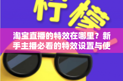 淘宝直播的特效在哪里?新手主播必看的特效设置与使用全攻略 淘宝直播的特效在哪里?新手主播必看的特效设置与使用全攻略