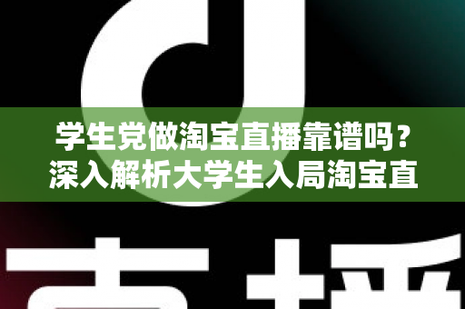 学生党做淘宝直播靠谱吗？深入解析大学生入局淘宝直播的优势、风险与实用指南